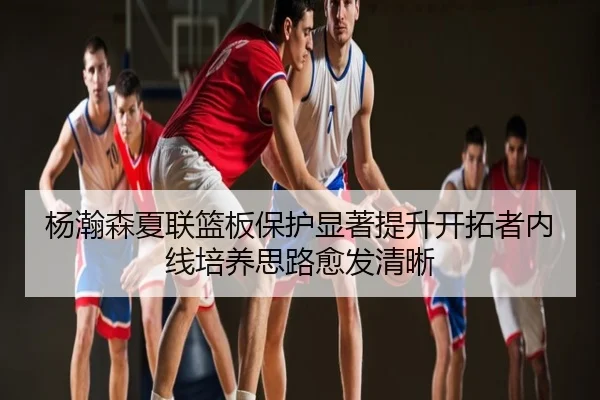 杨瀚森夏联篮板保护显著提升开拓者内线培养思路愈发清晰