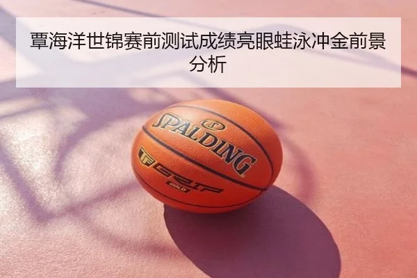 覃海洋世锦赛前测试成绩亮眼蛙泳冲金前景分析