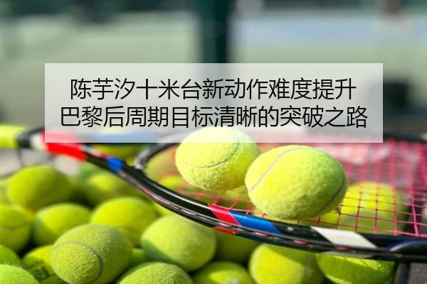陈芋汐十米台新动作难度提升 巴黎后周期目标清晰的突破之路