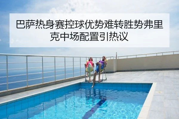 巴萨热身赛控球优势难转胜势弗里克中场配置引热议
