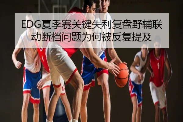 EDG夏季赛关键失利复盘野辅联动断档问题为何被反复提及