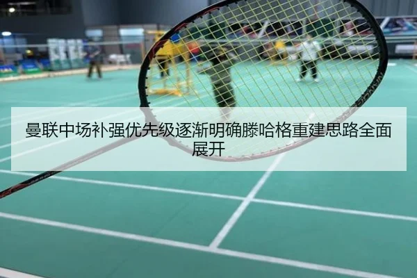 曼联中场补强优先级逐渐明确滕哈格重建思路全面展开