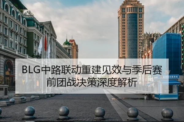 BLG中路联动重建见效与季后赛前团战决策深度解析