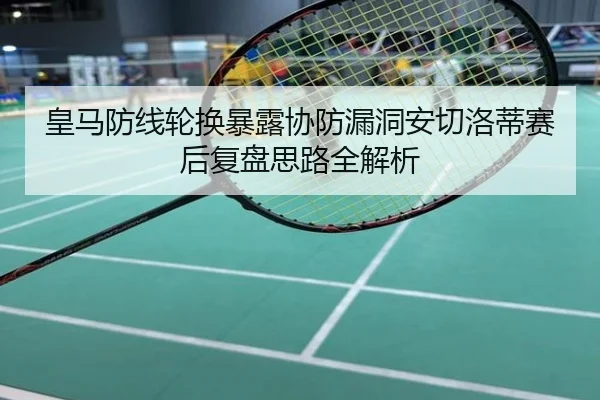 皇马防线轮换暴露协防漏洞安切洛蒂赛后复盘思路全解析