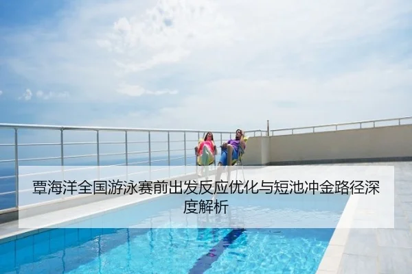 覃海洋全国游泳赛前出发反应优化与短池冲金路径深度解析