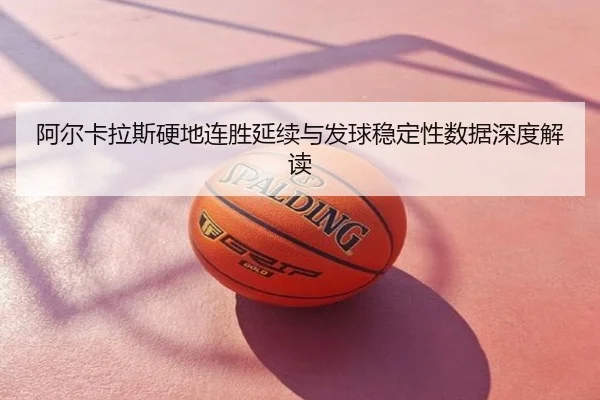 阿尔卡拉斯硬地连胜延续与发球稳定性数据深度解读